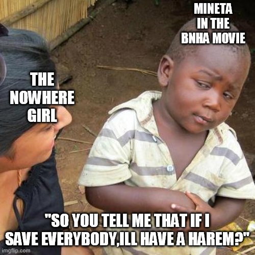 Θ_Θ | MINETA IN THE BNHA MOVIE; THE NOWHERE GIRL; "SO YOU TELL ME THAT IF I SAVE EVERYBODY,ILL HAVE A HAREM?" | image tagged in memes,third world skeptical kid,bnha movie,mineta,harem | made w/ Imgflip meme maker