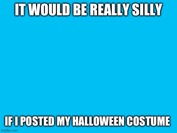 IT WOULD BE REALLY SILLY; IF I POSTED MY HALLOWEEN COSTUME | made w/ Imgflip meme maker