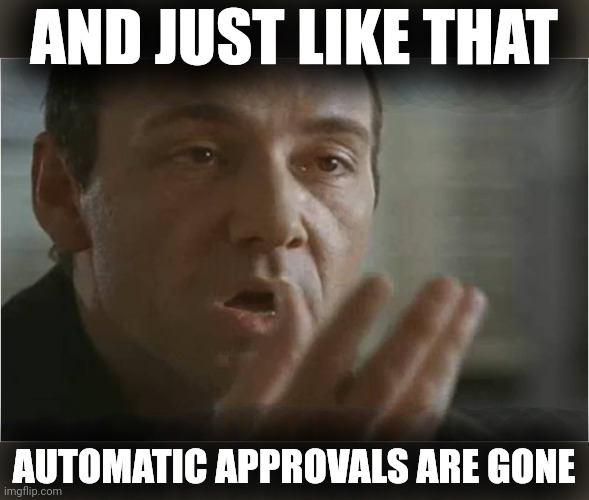 Kevin Spacey Usual Suspects Poof | AND JUST LIKE THAT; AUTOMATIC APPROVALS ARE GONE | image tagged in kevin spacey usual suspects poof | made w/ Imgflip meme maker