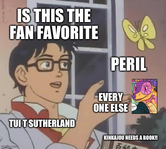 Fandom of wings of fire | IS THIS THE FAN FAVORITE; PERIL; EVERY ONE ELSE; TUI T SUTHERLAND; KINKAJOU NEEDS A BOOK!! | image tagged in memes,is this a pigeon | made w/ Imgflip meme maker