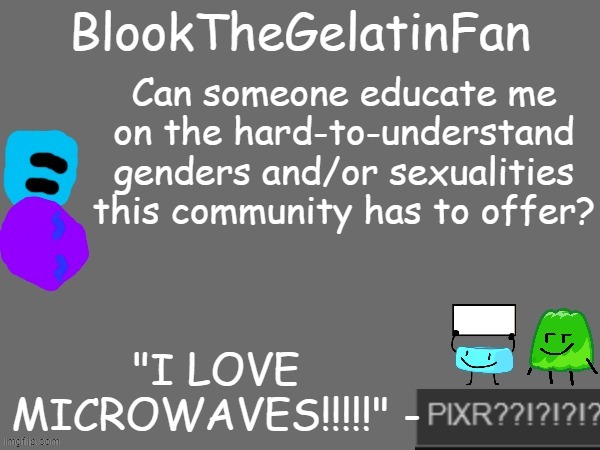 blook's new microwave loving template | Can someone educate me on the hard-to-understand genders and/or sexualities this community has to offer? | image tagged in blook's new microwave loving template | made w/ Imgflip meme maker