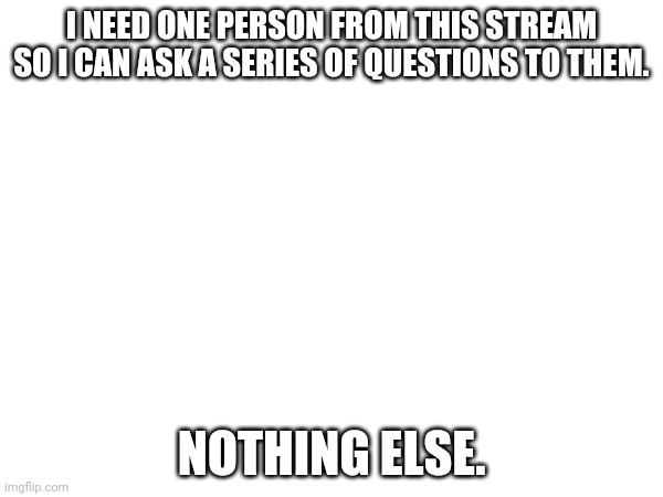 I NEED ONE PERSON FROM THIS STREAM SO I CAN ASK A SERIES OF QUESTIONS TO THEM. NOTHING ELSE. | made w/ Imgflip meme maker