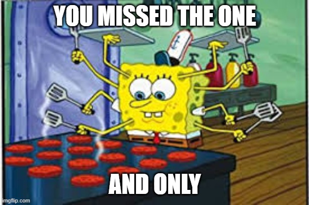 Spongebob multi-tasking | YOU MISSED THE ONE AND ONLY | image tagged in spongebob multi-tasking | made w/ Imgflip meme maker