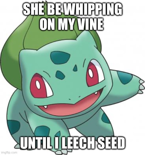 Bulbasaur sound as Balthasar in some languages | SHE BE WHIPPING ON MY VINE; UNTIL I LEECH SEED | image tagged in bulbasaur sound as balthasar in some languages | made w/ Imgflip meme maker