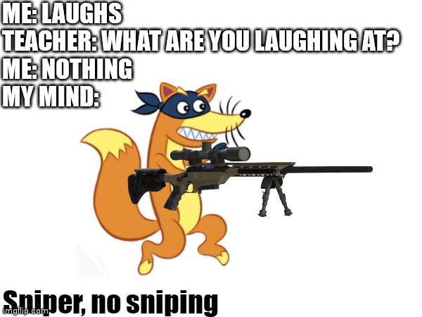 Sniper no sniping lol | ME: LAUGHS
TEACHER: WHAT ARE YOU LAUGHING AT?
ME: NOTHING
MY MIND:; Sniper, no sniping | image tagged in dora the explorer,sniper | made w/ Imgflip meme maker