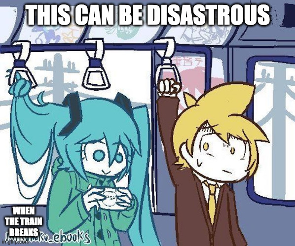 Hatsune Miku on the Train | THIS CAN BE DISASTROUS; WHEN THE TRAIN BREAKS | image tagged in hatsune miku,vocaloid,memes | made w/ Imgflip meme maker