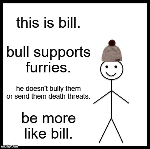 Be Like Bill Meme | this is bill. bull supports furries. he doesn't bully them or send them death threats. be more like bill. | image tagged in memes,be like bill | made w/ Imgflip meme maker