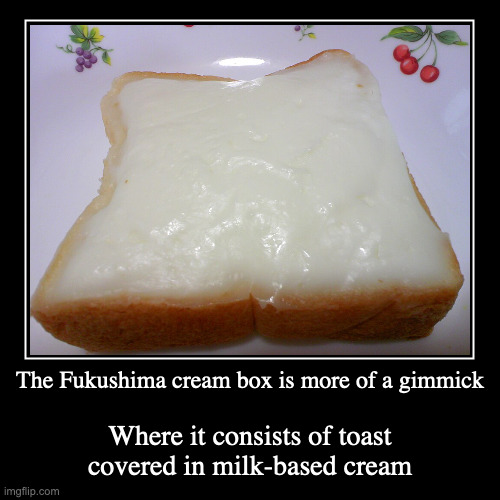 Cream Box | The Fukushima cream box is more of a gimmick | Where it consists of toast covered in milk-based cream | image tagged in demotivationals,food | made w/ Imgflip demotivational maker