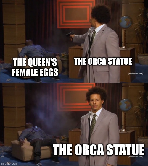 *casually kills child* | THE ORCA STATUE; THE QUEEN'S FEMALE EGGS; THE ORCA STATUE | image tagged in memes,who killed hannibal | made w/ Imgflip meme maker