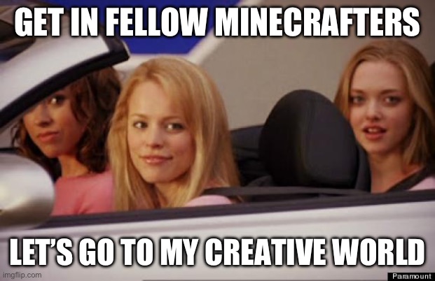 Get In Loser | GET IN FELLOW MINECRAFTERS LET’S GO TO MY CREATIVE WORLD | image tagged in get in loser | made w/ Imgflip meme maker
