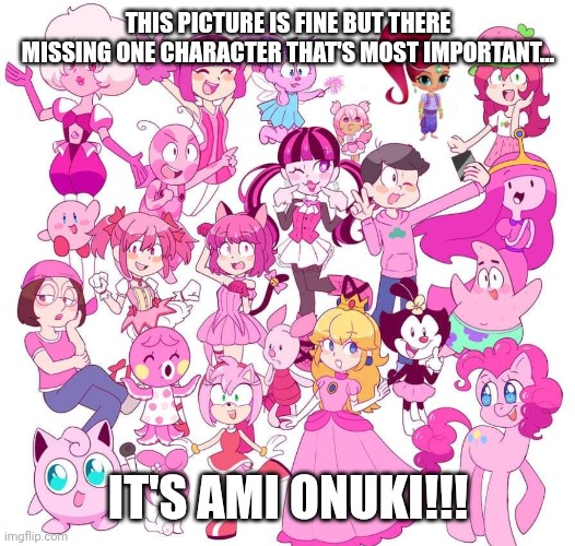 It's like where is she you can't have a pink character Post without her | THIS PICTURE IS FINE BUT THERE MISSING ONE CHARACTER THAT'S MOST IMPORTANT... IT'S AMI ONUKI!!! | image tagged in missing ami onuki,why are there missing ami,pink characters,just why is she missing,just why,cartoons | made w/ Imgflip meme maker
