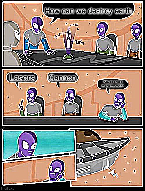 Alien Meeting Suggestion Meme | How can we destroy earth; Cannon; Lasers; Why do I need to destroy earth? | image tagged in memes,alien meeting suggestion | made w/ Imgflip meme maker