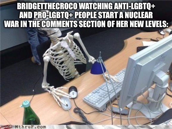 Context: BridgetTheCroco is a Geometry Dash creator who is transgender. Her old username was BraedenTheCroco. | BRIDGETTHECROCO WATCHING ANTI-LGBTQ+ AND PRO-LGBTQ+ PEOPLE START A NUCLEAR WAR IN THE COMMENTS SECTION OF HER NEW LEVELS: | image tagged in waiting skeleton,geometry dash | made w/ Imgflip meme maker