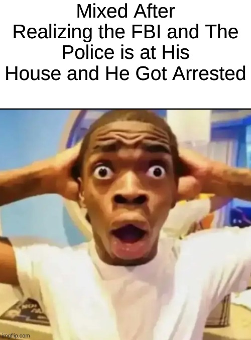 Mixed Gets Arrested | Mixed After Realizing the FBI and The Police is at His House and He Got Arrested | image tagged in blank white template,surprised black guy | made w/ Imgflip meme maker