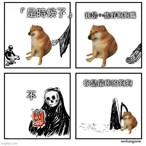 its time to go grim reaper | 我是一隻好狗狗嗎; 「是時候了」; 你是最棒的狗狗; 不 | image tagged in its time to go grim reaper | made w/ Imgflip meme maker