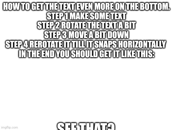 This is gonna be a bit.. illegal | HOW TO GET THE TEXT EVEN MORE ON THE BOTTOM.
STEP 1 MAKE SOME TEXT
STEP 2 ROTATE THE TEXT A BIT
STEP 3 MOVE A BIT DOWN
STEP 4 REROTATE IT TILL IT SNAPS HORIZONTALLY 
IN THE END YOU SHOULD GET IT LIKE THIS:; SEE THAT? | image tagged in memes,illegal,tutorial | made w/ Imgflip meme maker