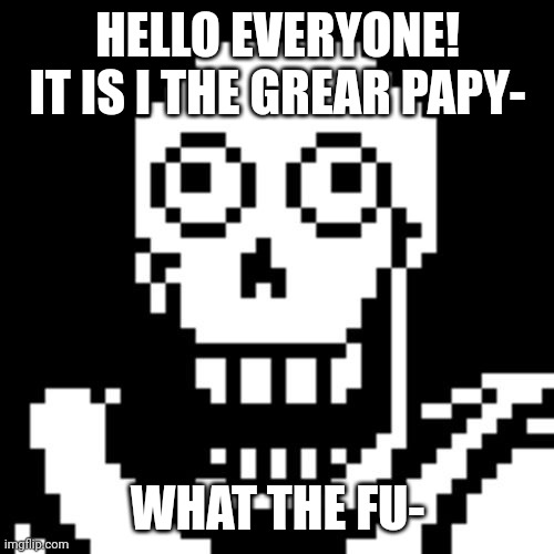 Papyrus Undertale | HELLO EVERYONE! IT IS I THE GREAR PAPY- WHAT THE FU- | image tagged in papyrus undertale | made w/ Imgflip meme maker