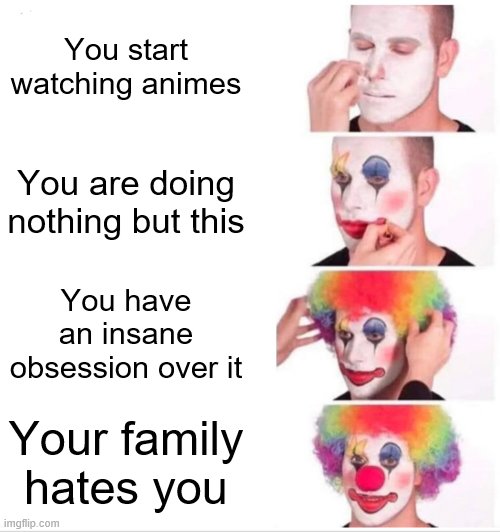 me | You start watching animes; You are doing nothing but this; You have an insane obsession over it; Your family hates you | image tagged in memes,clown applying makeup,anime | made w/ Imgflip meme maker