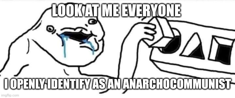 wojak cube | LOOK AT ME EVERYONE; I OPENLY IDENTIFY AS AN ANARCHOCOMMUNIST | image tagged in wojak cube | made w/ Imgflip meme maker
