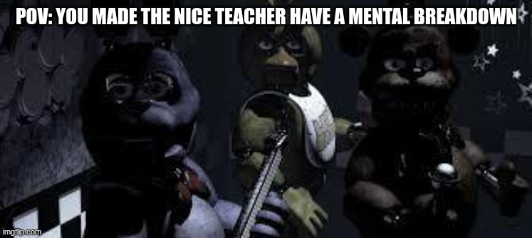 FNAF Camera All Stare | POV: YOU MADE THE NICE TEACHER HAVE A MENTAL BREAKDOWN | image tagged in fnaf camera all stare | made w/ Imgflip meme maker