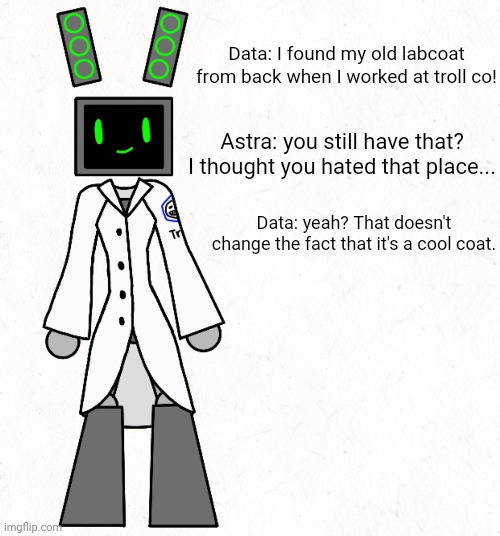 Also I made an alternate version where she isn't wearing the coat. Both will be transparent soon. | Data: I found my old labcoat from back when I worked at troll co! Astra: you still have that? I thought you hated that place... Data: yeah? That doesn't change the fact that it's a cool coat. | made w/ Imgflip meme maker