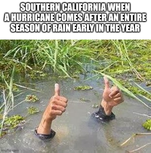 Help | SOUTHERN CALIFORNIA WHEN A HURRICANE COMES AFTER AN ENTIRE SEASON OF RAIN EARLY IN THE YEAR | image tagged in flooding thumbs up,memes,funny,california,hurricane,help me | made w/ Imgflip meme maker