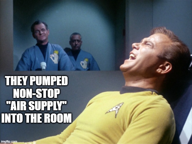 Here I Am, the One That You Love | THEY PUMPED NON-STOP "AIR SUPPLY" INTO THE ROOM | image tagged in captain kirk star trek agony | made w/ Imgflip meme maker