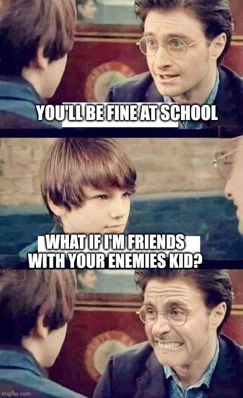 *this meme makes sense if you have read the cursed child* | YOU'LL BE FINE AT SCHOOL; WHAT IF I'M FRIENDS WITH YOUR ENEMIES KID? | image tagged in what if i get put in slytherin disagree | made w/ Imgflip meme maker