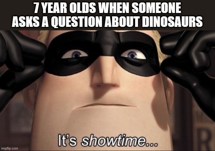 It's showtime | 7 YEAR OLDS WHEN SOMEONE ASKS A QUESTION ABOUT DINOSAURS | image tagged in it's showtime | made w/ Imgflip meme maker
