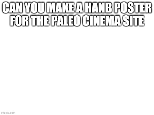 H.mp3 | CAN YOU MAKE A HANB POSTER FOR THE PALEO CINEMA SITE | made w/ Imgflip meme maker