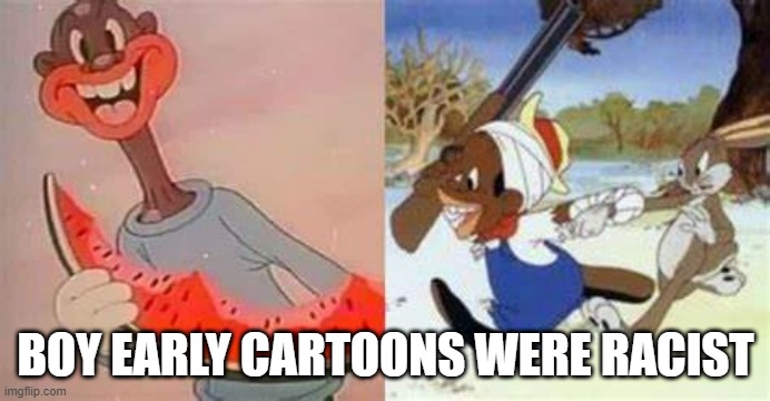 Cartoon Racism | BOY EARLY CARTOONS WERE RACIST | image tagged in classic cartoons | made w/ Imgflip meme maker
