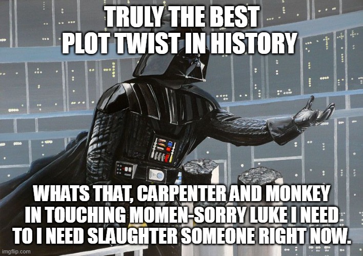 I am your father  | TRULY THE BEST PLOT TWIST IN HISTORY WHATS THAT, CARPENTER AND MONKEY IN TOUCHING MOMEN-SORRY LUKE I NEED TO I NEED SLAUGHTER SOMEONE RIGHT  | image tagged in i am your father | made w/ Imgflip meme maker