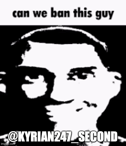 dumbass trying to impersonate me while I was online | @KYRIAN247_SECOND | image tagged in can we ban this guy | made w/ Imgflip meme maker