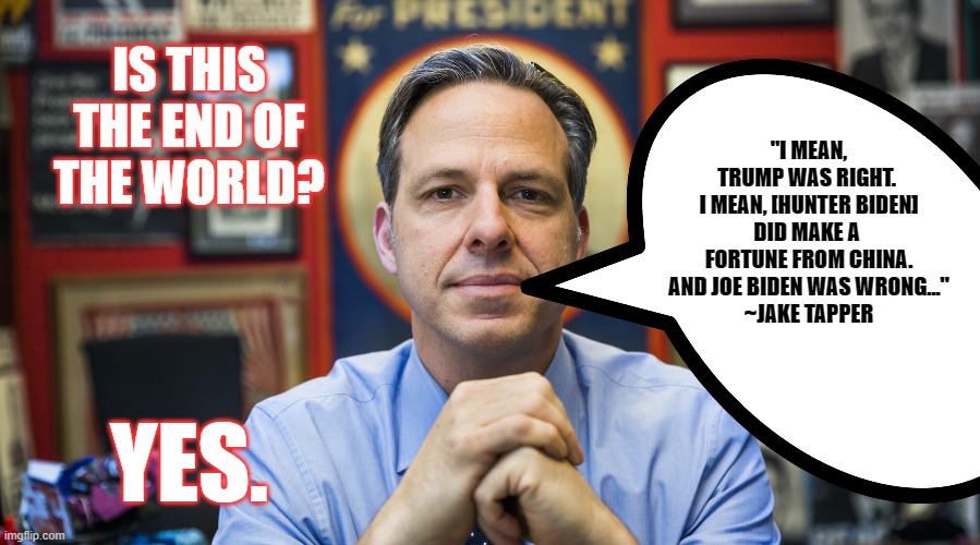 The End | IS THIS THE END OF THE WORLD? "I MEAN, TRUMP WAS RIGHT. 
I MEAN, [HUNTER BIDEN] DID MAKE A 
FORTUNE FROM CHINA. AND JOE BIDEN WAS WRONG..."
~JAKE TAPPER; YES. | image tagged in biden was wrong,trump was right,jake tapper,cnn | made w/ Imgflip meme maker