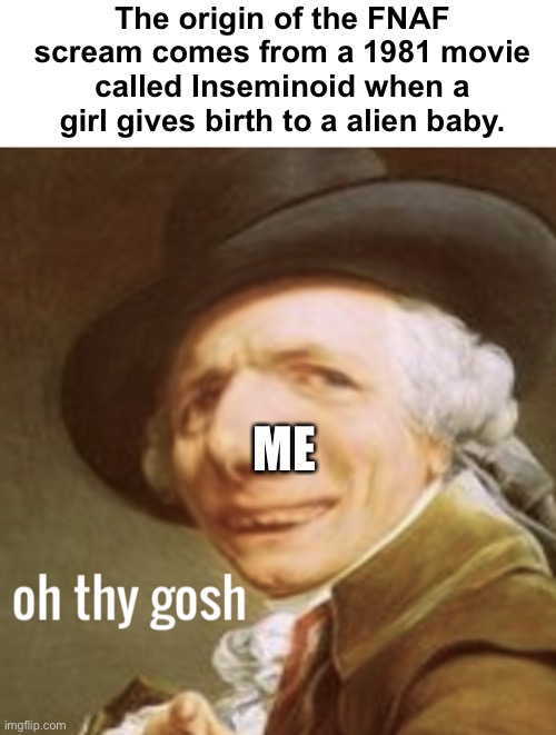 Oh thy gosh | The origin of the FNAF scream comes from a 1981 movie called Inseminoid when a girl gives birth to a alien baby. ME | image tagged in oh thy gosh | made w/ Imgflip meme maker