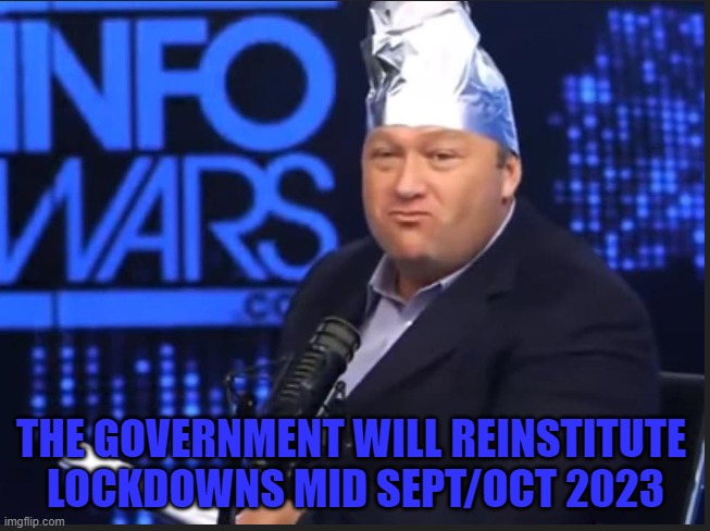 Prediction | THE GOVERNMENT WILL REINSTITUTE 
LOCKDOWNS MID SEPT/OCT 2023 | image tagged in alex jones,covid,covid vaccine,covidiots,lockdown,mask | made w/ Imgflip meme maker