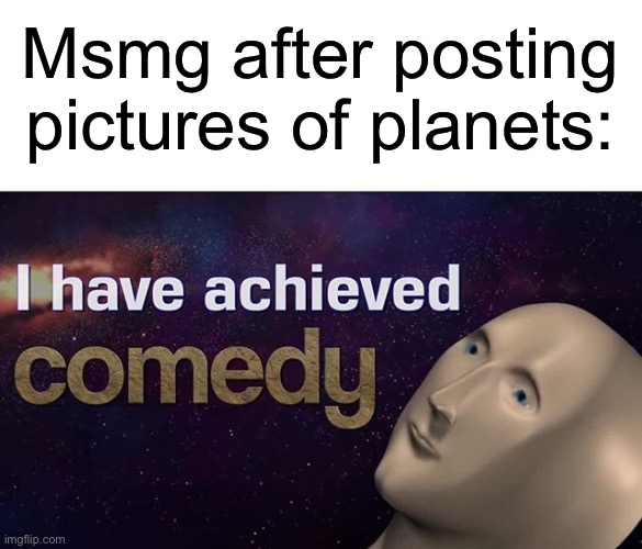[insert funny title here] | Msmg after posting pictures of planets: | image tagged in msmg,true memes,funny | made w/ Imgflip meme maker