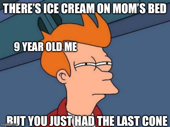 9 Year old Me? | THERE’S ICE CREAM ON MOM’S BED; 9 YEAR OLD ME; BUT YOU JUST HAD THE LAST CONE | image tagged in memes,futurama fry | made w/ Imgflip meme maker
