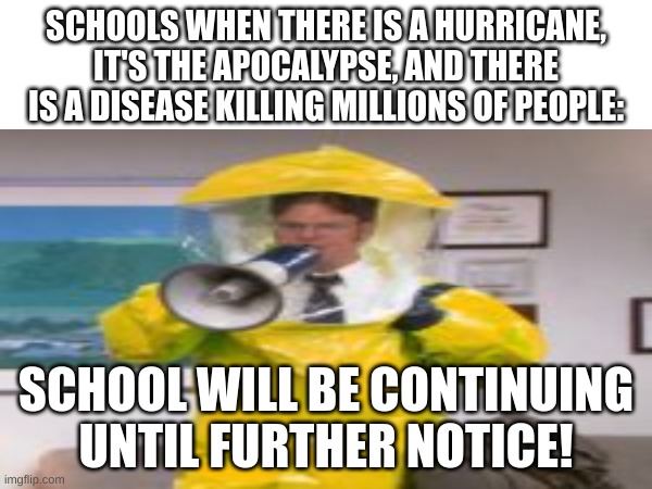 fr though | SCHOOLS WHEN THERE IS A HURRICANE, IT'S THE APOCALYPSE, AND THERE IS A DISEASE KILLING MILLIONS OF PEOPLE:; SCHOOL WILL BE CONTINUING UNTIL FURTHER NOTICE! | image tagged in memes,funny,fun,blank white template,relatable,front page | made w/ Imgflip meme maker