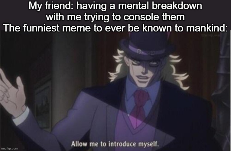 I suck at holding in laughs 0_0 | My friend: having a mental breakdown with me trying to console them
The funniest meme to ever be known to mankind: | image tagged in allow me to introduce myself jojo | made w/ Imgflip meme maker