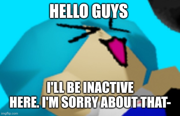 i'm not active on any of my socials soo- | HELLO GUYS; I'LL BE INACTIVE HERE. I'M SORRY ABOUT THAT- | image tagged in why are you reading the tags,shitpost | made w/ Imgflip meme maker