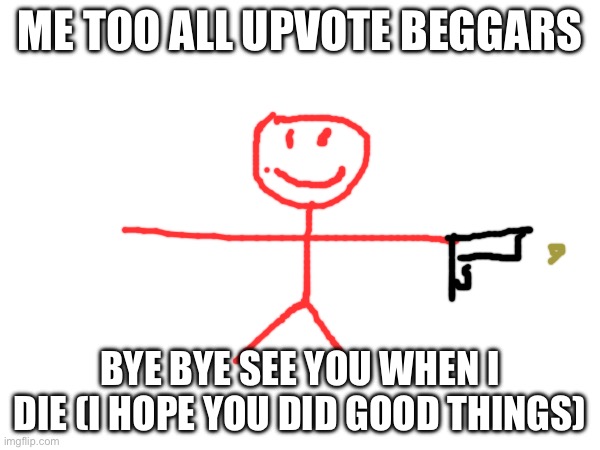 Me | ME TOO ALL UPVOTE BEGGARS; BYE BYE SEE YOU WHEN I DIE (I HOPE YOU DID GOOD THINGS) | image tagged in who cares | made w/ Imgflip meme maker