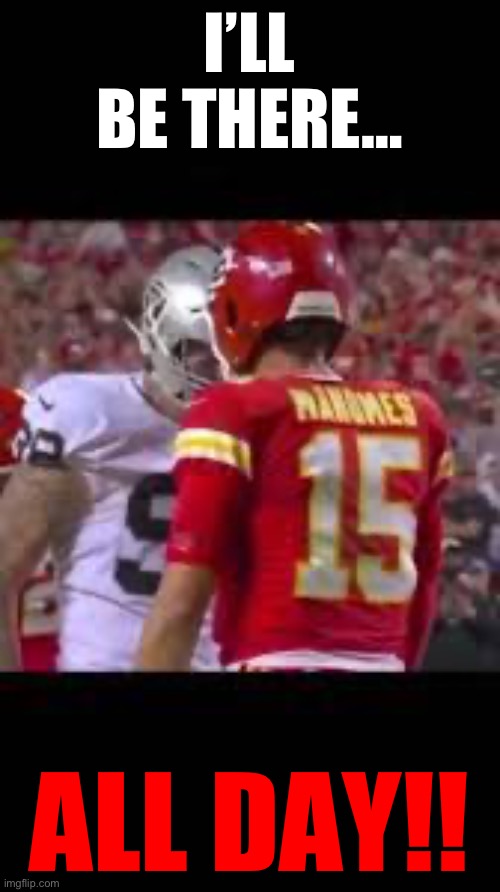 I’ll be there | I’LL BE THERE…; ALL DAY!! | image tagged in patrick mahomes,maxx crosby,mahomes,chiefs,kansas city chiefs | made w/ Imgflip meme maker