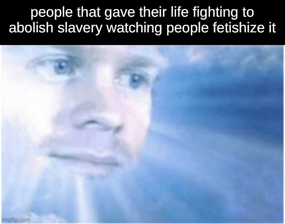 like | people that gave their life fighting to abolish slavery watching people fetishize it | image tagged in in heaven looking down,memes,funny | made w/ Imgflip meme maker