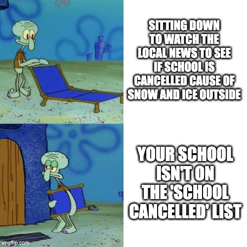 School in Winter Struggles | SITTING DOWN TO WATCH THE LOCAL NEWS TO SEE IF SCHOOL IS CANCELLED CAUSE OF SNOW AND ICE OUTSIDE; YOUR SCHOOL ISN'T ON THE 'SCHOOL CANCELLED' LIST | image tagged in squidward chair,squidward,school,school struggles,snow,winter | made w/ Imgflip meme maker