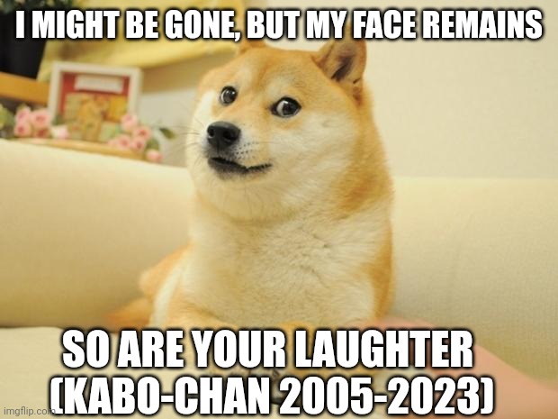 I'll miss him | I MIGHT BE GONE, BUT MY FACE REMAINS; SO ARE YOUR LAUGHTER 

(KABO-CHAN 2005-2023) | image tagged in memes,doge 2,death,goodbye,doge | made w/ Imgflip meme maker
