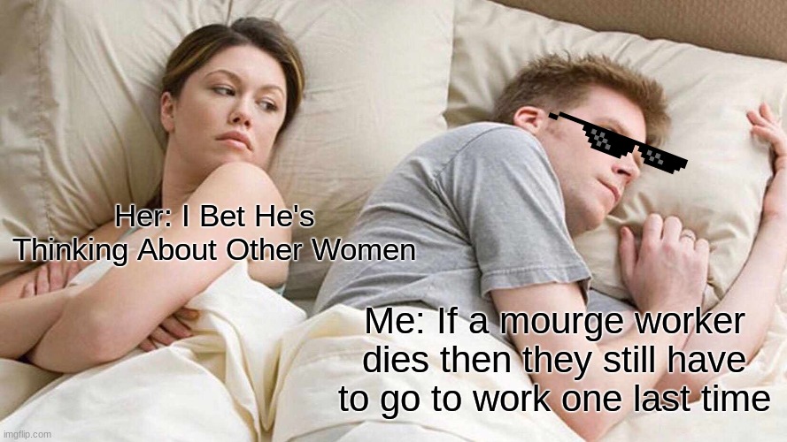 oi | Her: I Bet He's Thinking About Other Women; Me: If a mourge worker dies then they still have to go to work one last time | image tagged in memes,i bet he's thinking about other women | made w/ Imgflip meme maker