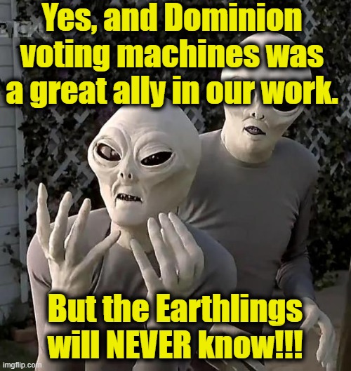 Aliens | Yes, and Dominion voting machines was a great ally in our work. But the Earthlings will NEVER know!!! | image tagged in aliens | made w/ Imgflip meme maker