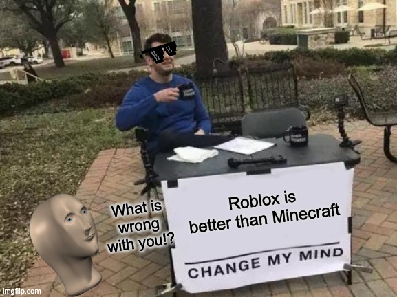 Change My Mind | Roblox is better than Minecraft; What is wrong with you!? | image tagged in memes,change my mind | made w/ Imgflip meme maker