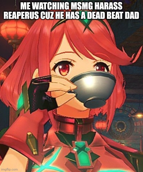 Pyra Tea | ME WATCHING MSMG HARASS REAPERUS CUZ HE HAS A DEAD BEAT DAD | image tagged in pyra tea | made w/ Imgflip meme maker